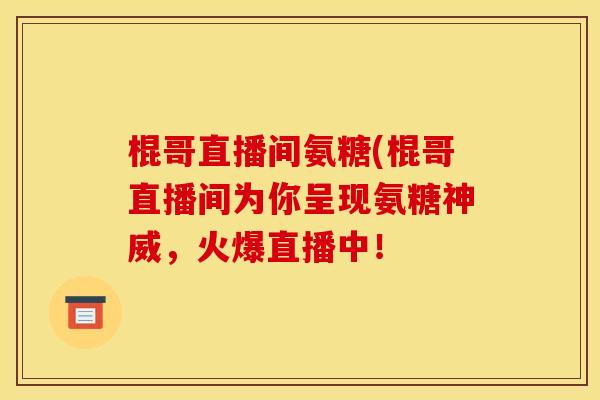 棍哥直播间氨糖(棍哥直播间为你呈现氨糖神威,火爆直播中!-第1张图片-关节骑士 棍哥直播间氨糖(棍哥直播间为你呈现氨糖神威,火爆直播中!-第1张图片-关节骑士