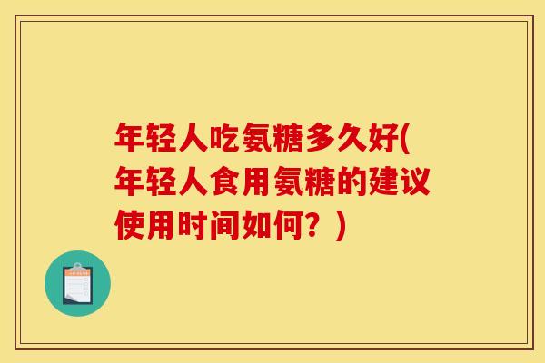 年轻人吃氨糖多久好(年轻人食用氨糖的建议使用时间如何？)