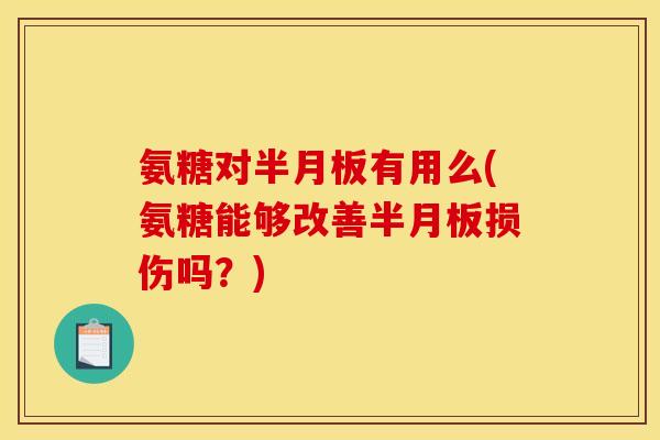 氨糖对半月板有用么(氨糖能够改善半月板损伤吗？)