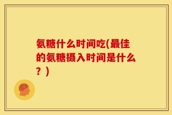 氨糖什么时间吃(最佳的氨糖摄入时间是什么？)