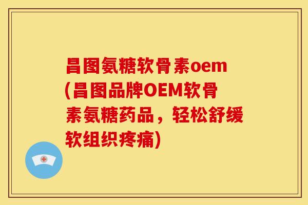 昌图氨糖软骨素oem(昌图品牌OEM软骨素氨糖药品，轻松舒缓软组织疼痛)-第1张图片-关节骑士