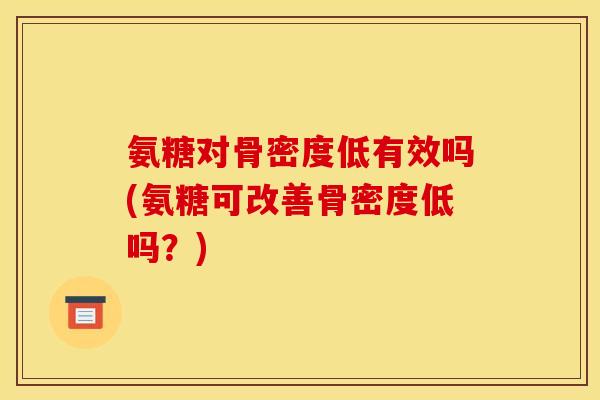 氨糖对骨密度低有效吗(氨糖可改善骨密度低吗？)
