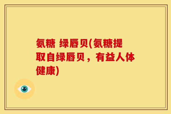 氨糖 绿唇贝(氨糖提取自绿唇贝，有益人体健康)
