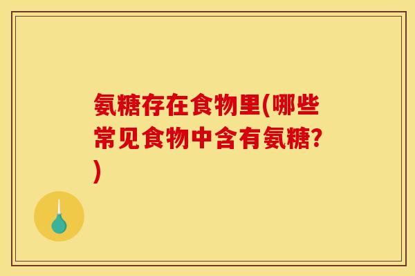 氨糖存在食物里(哪些常见食物中含有氨糖？)