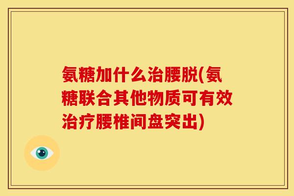 氨糖加什么治腰脱(氨糖联合其他物质可有效治疗腰椎间盘突出)