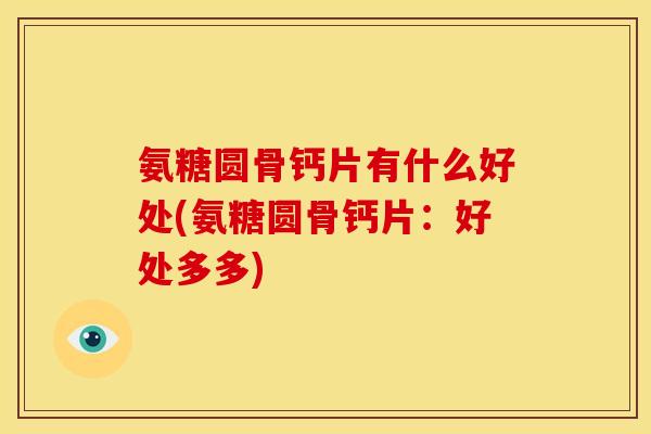 氨糖圆骨钙片有什么好处(氨糖圆骨钙片：好处多多)