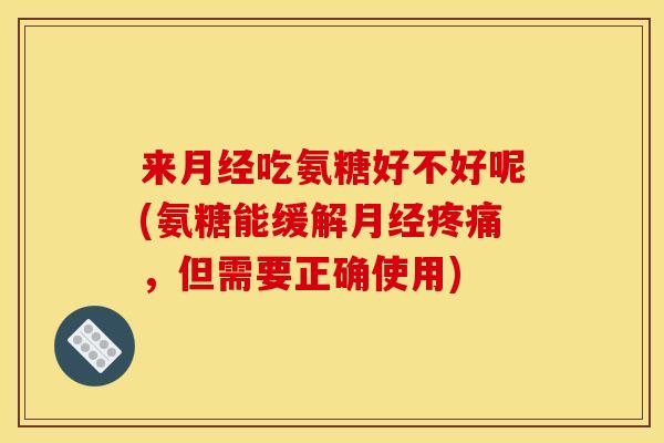 来月经吃氨糖好不好呢(氨糖能缓解月经疼痛，但需要正确使用)