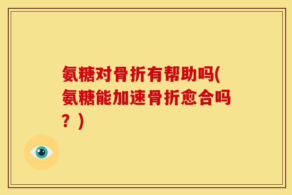氨糖对骨折有帮助吗(氨糖能加速骨折愈合吗？)