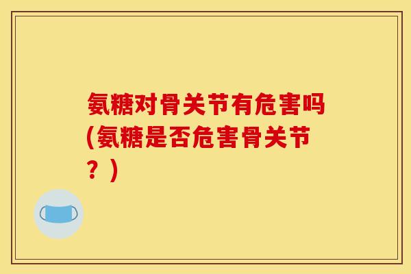 氨糖对骨关节有危害吗(氨糖是否危害骨关节？)-第1张图片-关节骑士
