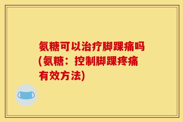 氨糖可以治疗脚踝痛吗(氨糖：控制脚踝疼痛有效方法)