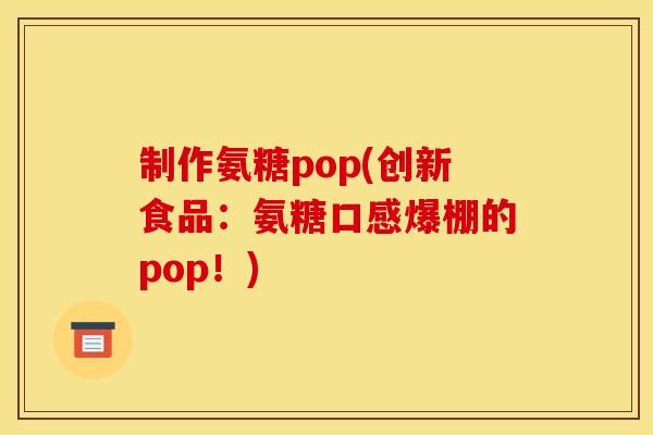 制作氨糖pop(创新食品：氨糖口感爆棚的pop！)