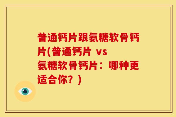 普通钙片跟氨糖软骨钙片(普通钙片 vs 氨糖软骨钙片：哪种更适合你？)