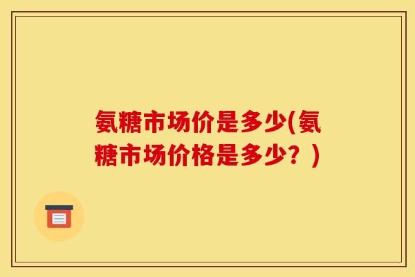 氨糖市场价是多少(氨糖市场价格是多少？)