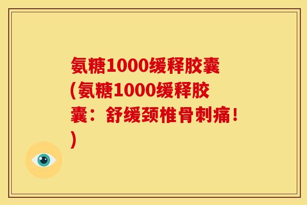 氨糖1000缓释胶囊(氨糖1000缓释胶囊：舒缓颈椎骨刺痛！)