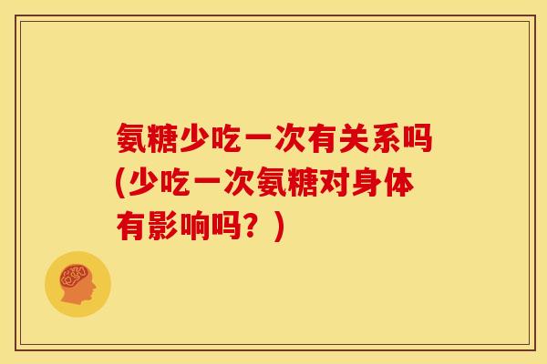 氨糖少吃一次有关系吗(少吃一次氨糖对身体有影响吗？)