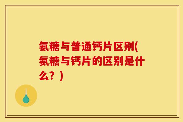 氨糖与普通钙片区别(氨糖与钙片的区别是什么？)