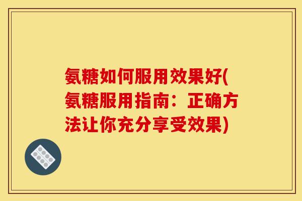 氨糖如何服用效果好(氨糖服用指南：正确方法让你充分享受效果)