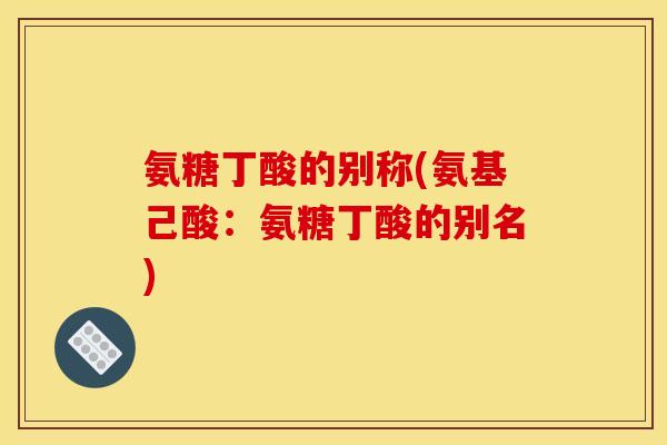 氨糖丁酸的别称(氨基己酸：氨糖丁酸的别名)