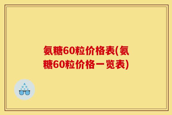 氨糖60粒价格表(氨糖60粒价格一览表)