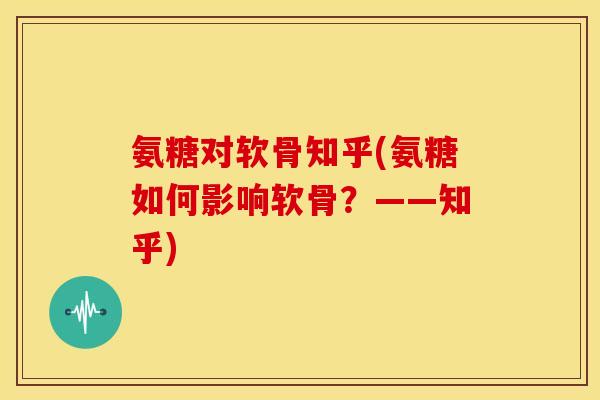 氨糖对软骨知乎(氨糖如何影响软骨？——知乎)