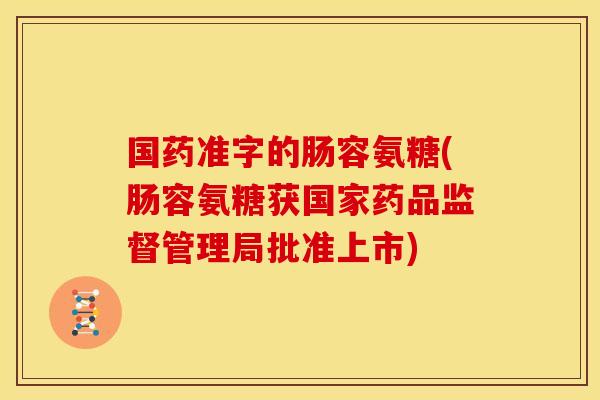 国药准字的肠容氨糖(肠容氨糖获国家药品监督管理局批准上市)