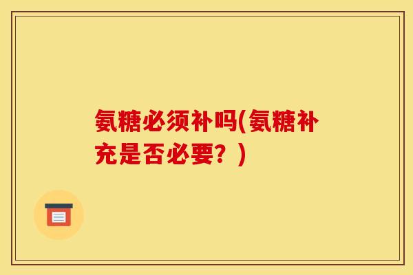 氨糖必须补吗(氨糖补充是否必要？)