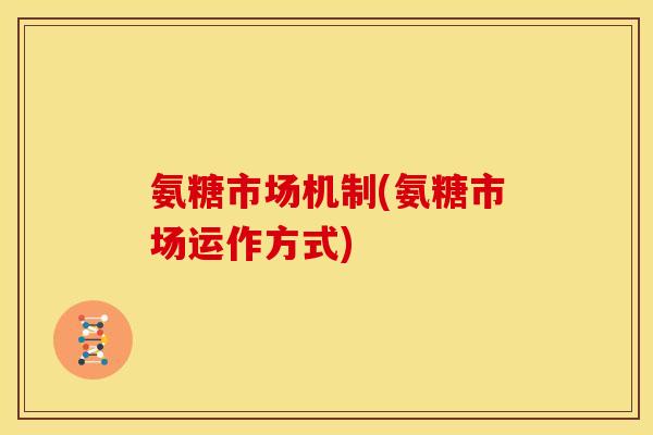 氨糖市场机制(氨糖市场运作方式)