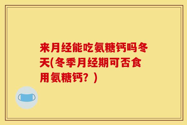 来月经能吃氨糖钙吗冬天(冬季月经期可否食用氨糖钙?)-第1张图片-关节骑士 来月经能吃氨糖钙吗冬天(冬季月经期可否食用氨糖钙?)-第1张图片-关节骑士