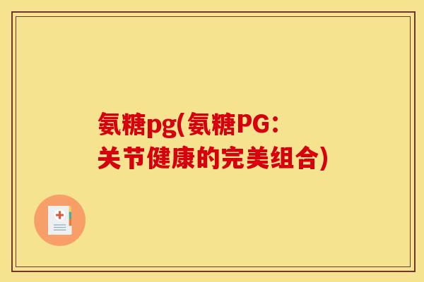 氨糖pg(氨糖PG：关节健康的完美组合)