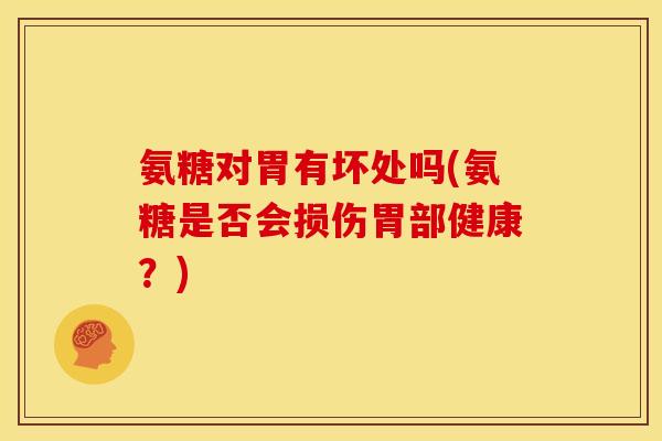 氨糖对胃有坏处吗(氨糖是否会损伤胃部健康？)