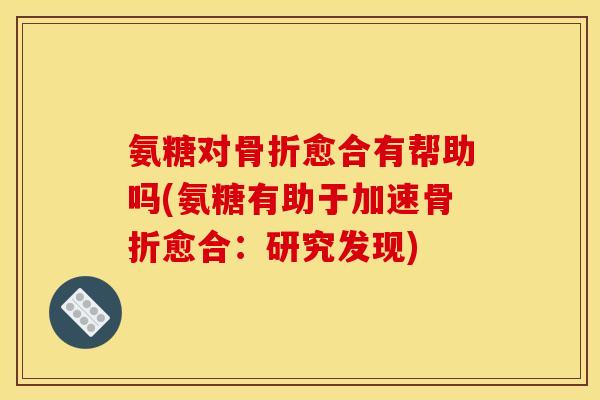 氨糖对骨折愈合有帮助吗(氨糖有助于加速骨折愈合：研究发现)