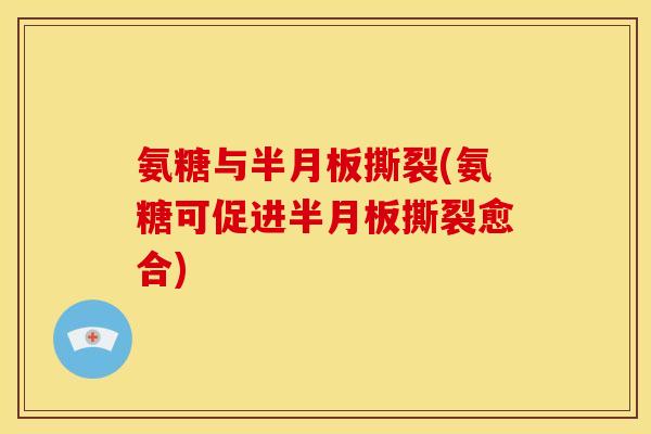 氨糖与半月板撕裂(氨糖可促进半月板撕裂愈合)
