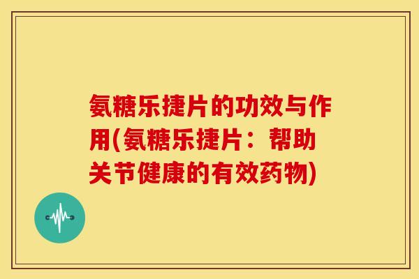 氨糖乐捷片的功效与作用(氨糖乐捷片：帮助关节健康的有效药物)