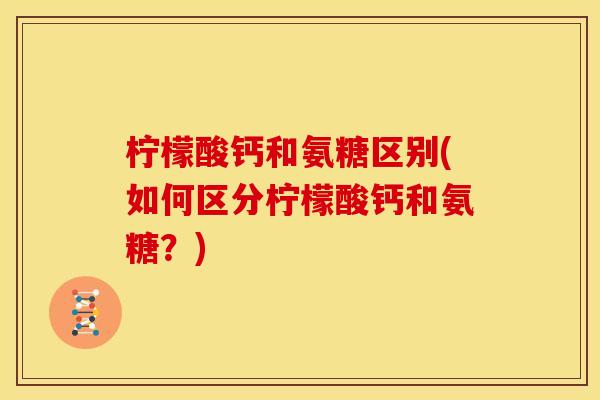 柠檬酸钙和氨糖区别(如何区分柠檬酸钙和氨糖?)-第1张图片-关节骑士 柠檬酸钙和氨糖区别(如何区分柠檬酸钙和氨糖?)-第1张图片-关节骑士