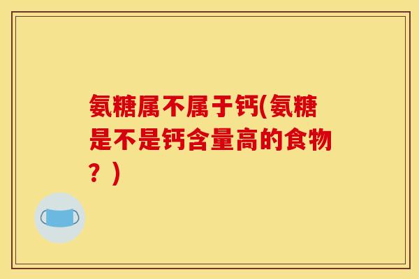 氨糖属不属于钙(氨糖是不是钙含量高的食物？)