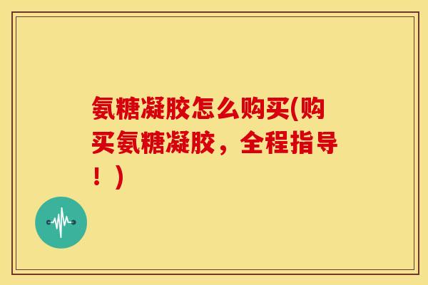 氨糖凝胶怎么购买(购买氨糖凝胶，全程指导！)-第1张图片-关节骑士