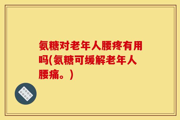 氨糖对老年人腰疼有用吗(氨糖可缓解老年人腰痛。)
