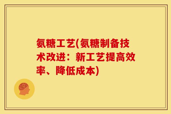 氨糖工艺(氨糖制备技术改进：新工艺提高效率、降低成本)
