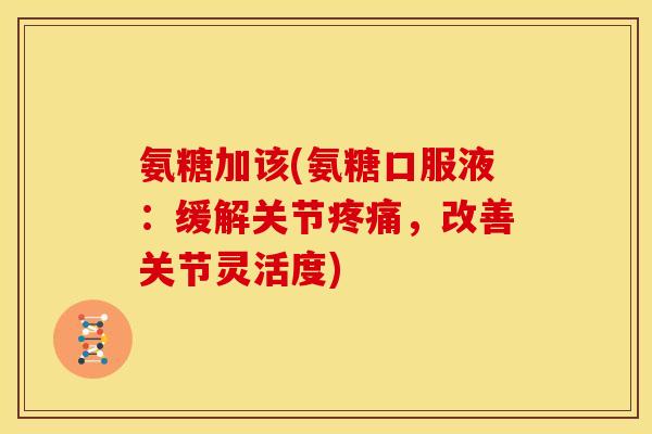 氨糖加该(氨糖口服液：缓解关节疼痛，改善关节灵活度)