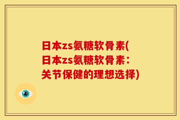 日本zs氨糖软骨素(日本zs氨糖软骨素：关节保健的理想选择)