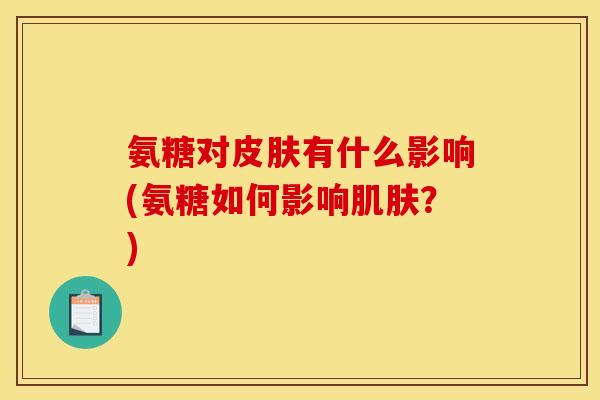氨糖对皮肤有什么影响(氨糖如何影响肌肤？)
