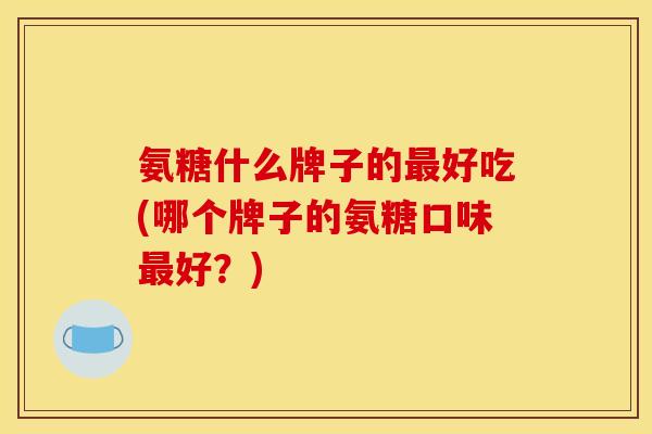 氨糖什么牌子的最好吃(哪个牌子的氨糖口味最好？)