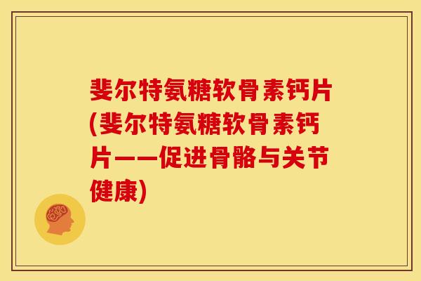 斐尔特氨糖软骨素钙片(斐尔特氨糖软骨素钙片——促进骨骼与关节健康)