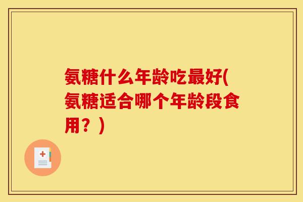 氨糖什么年龄吃最好(氨糖适合哪个年龄段食用？)