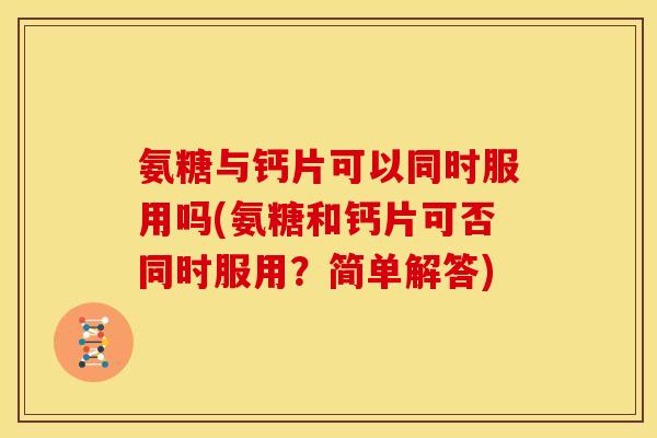 氨糖与钙片可以同时服用吗(氨糖和钙片可否同时服用？简单解答)