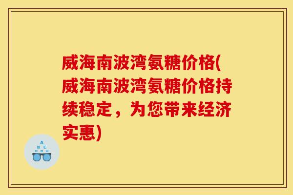 威海南波湾氨糖价格(威海南波湾氨糖价格持续稳定，为您带来经济实惠)