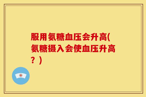 服用氨糖血压会升高(氨糖摄入会使血压升高？)