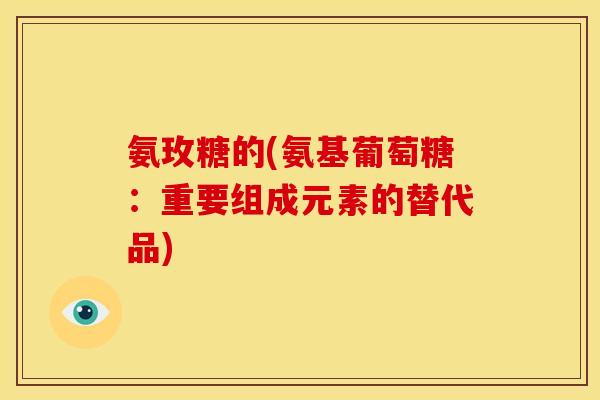 氨玫糖的(氨基葡萄糖：重要组成元素的替代品)