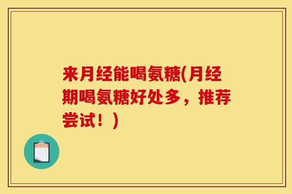 来月经能喝氨糖(月经期喝氨糖好处多，推荐尝试！)