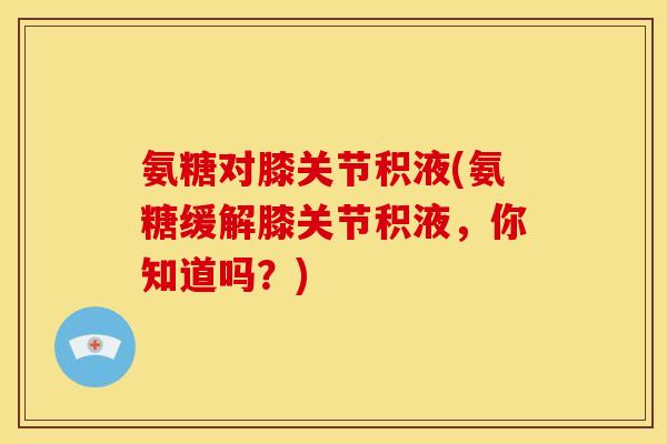 氨糖对膝关节积液(氨糖缓解膝关节积液，你知道吗？)